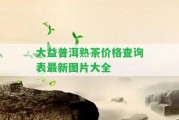 大益普洱熟茶價(jià)格查詢(xún)表最新圖片大全