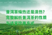 普洱茶燥熱還是清熱？完整解析普洱茶的性質(zhì)與適宜飲用方法