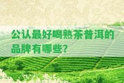 公認(rèn)最好喝熟茶普洱的品牌有哪些？