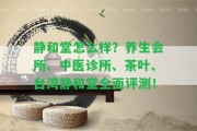 靜和堂怎么樣？養(yǎng)生會所、中醫(yī)診所、茶葉、靜和堂全面評測！