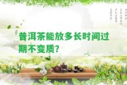 普洱茶能放多長(zhǎng)時(shí)間過期不變質(zhì)？