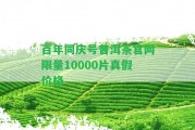 百年同慶號普洱茶官網(wǎng)限量10000片真假價格