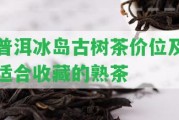 普洱冰島古樹(shù)茶價(jià)位及適合收藏的熟茶