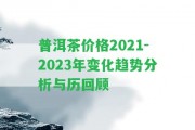 普洱茶價格2021-2023年變化趨勢分析與歷回顧