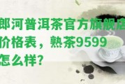 郎河普洱茶官方旗艦店價格表，熟茶9599怎么樣？