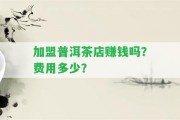 加盟普洱茶店賺錢嗎？費(fèi)用多少？