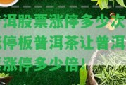 普洱股票漲停多少次？漲停板普洱茶讓普洱股票漲停多少倍！