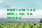 陳年普洱茶有壯陽(yáng)作用嗎知乎？作用、危害、營(yíng)養(yǎng)全解析