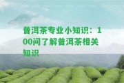 普洱茶專業(yè)小知識(shí)：100問熟悉普洱茶相關(guān)知識(shí)