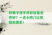 碎銀子泡不開好還是泡開好？一點小竅門讓你輕松搞定！