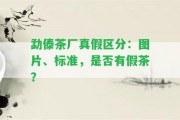 勐傣茶廠真假區(qū)分：圖片、標準，是不是有假茶？