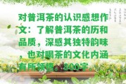 對(duì)普洱茶的認(rèn)識(shí)感想作文：熟悉普洱茶的歷和品質(zhì)，深感其特別韻味，也對(duì)喝茶的文化內(nèi)涵有所領(lǐng)悟。800字。