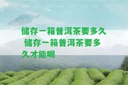 儲存一箱普洱茶要多久 儲存一箱普洱茶要多久才能喝