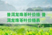 普洱龍珠茶葉價(jià)格 普洱龍珠茶葉價(jià)格表