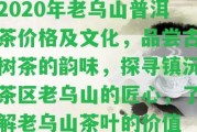 2020年老烏山普洱茶價格及文化，品嘗古樹茶的韻味，探尋鎮(zhèn)沅茶區(qū)老烏山的匠心，熟悉老烏山茶葉的價值