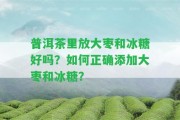 普洱茶里放大棗和冰糖好嗎？怎樣正確添加大棗和冰糖？