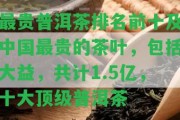 最貴普洱茶排名前十及中國最貴的茶葉，包含大益，共計1.5億，十大頂級普洱茶