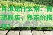 三月滇是什么茶：普洱茶旗艦店，熟茶價(jià)格怎么樣？