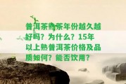 普洱茶熟茶年份越久越好嗎？為什么？15年以上熟普洱茶價(jià)格及品質(zhì)怎樣？能否飲用？