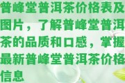 普峰堂普洱茶價格表及圖片，熟悉普峰堂普洱茶的品質(zhì)和口感，掌握最新普峰堂普洱茶價格信息