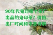 90年代鬼印哪個茶廠出品的鬼印茶？價格、出廠時間和中茶詳解