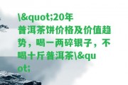 \"20年普洱茶餅價(jià)格及價(jià)值趨勢(shì)，喝一兩碎銀子，不喝十斤普洱茶\"