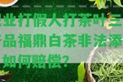 職業(yè)打假人打茶葉三無產品福鼎白茶非法添加，怎樣賠償？