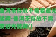 普洱茶存放不需要避光儲藏-普洱茶存放不需要避光儲藏()