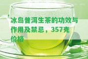 冰島普洱生茶的功效與作用及禁忌，357克價(jià)格