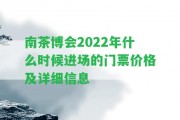 南茶博會2022年什么時候進(jìn)場的門票價格及詳細(xì)信息