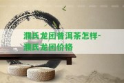 濮氏龍團(tuán)普洱茶怎樣-濮氏龍團(tuán)價(jià)格