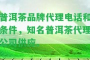 普洱茶品牌代理電話和條件，知名普洱茶代理公司供應(yīng)。