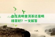 血壓高喝普洱茶還是喝綠茶好？一文解答