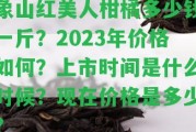 象山紅美人柑橘多少錢一斤？2023年價格怎樣？上市時間是什么時候？現(xiàn)在價格是多少？