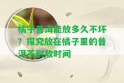 橘子普洱能放多久不壞？探究放在橘子里的普洱茶耐放時(shí)間