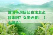 普洱茶泡后起白沫怎么回事啊？女生必看！【含圖片】