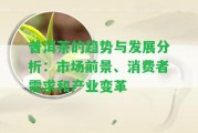 普洱茶的趨勢(shì)與發(fā)展分析：市場(chǎng)前景、消費(fèi)者需求和產(chǎn)業(yè)變革