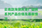 云南勐海健民茶廠益牌系列產(chǎn)品價(jià)格及最新情況