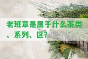 老班章是屬于什么茶類(lèi)、系列、區(qū)？