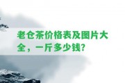 老倉茶價格表及圖片大全，一斤多少錢？