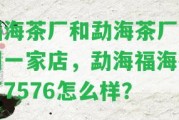 福海茶廠和勐海茶廠不同一家店，勐海福海茶廠7576怎么樣？