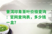 普洱印象茶葉價格查詢：官網(wǎng)查詢表，多少錢一盒？