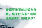 普洱芽孢茶的功效與作用，屬于什么茶？新喝還是存放？價格多少？