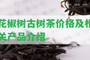 花椒樹(shù)古樹(shù)茶價(jià)格及相關(guān)產(chǎn)品介紹