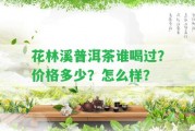 花林溪普洱茶誰喝過？價格多少？怎么樣？