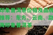 印象普洱茶價(jià)格及品牌推薦：東方、云南、勐海印象普洱茶