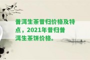 普洱生茶昔歸價格及特點，2021年昔歸普洱生茶餅價格。