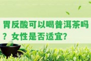 胃反酸可以喝普洱茶嗎？女性是不是適宜？