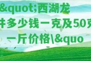 \"西湖龍井多少錢一克及50克、一斤價格\"