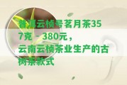 普洱云楨號(hào)茗月茶357克 - 380元，云南云楨茶業(yè)生產(chǎn)的古樹茶款式